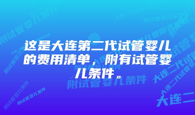 这是大连第二代试管婴儿的费用清单，附有试管婴儿条件。