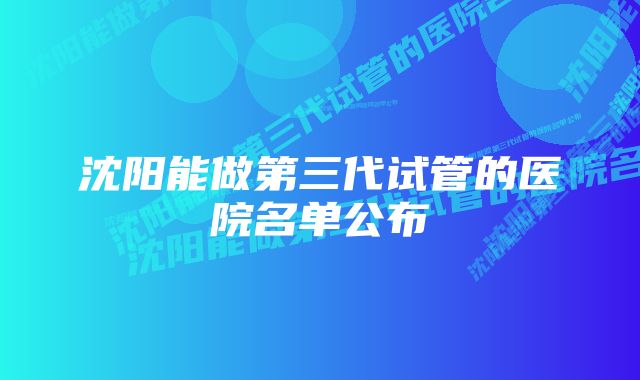 沈阳能做第三代试管的医院名单公布