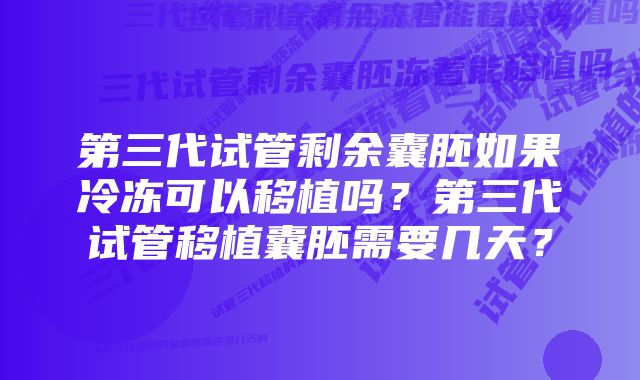 第三代试管剩余囊胚如果冷冻可以移植吗？第三代试管移植囊胚需要几天？