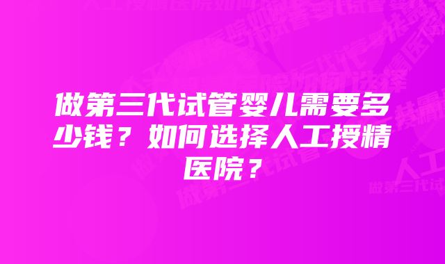 做第三代试管婴儿需要多少钱？如何选择人工授精医院？