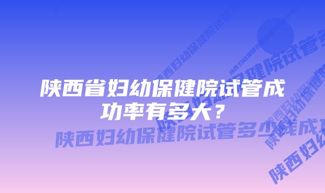 陕西省妇幼保健院试管成功率有多大？