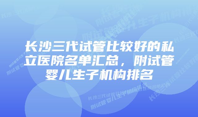 长沙三代试管比较好的私立医院名单汇总，附试管婴儿生子机构排名