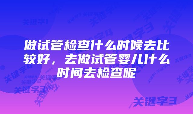 做试管检查什么时候去比较好，去做试管婴儿什么时间去检查呢