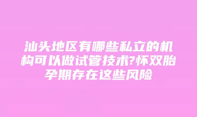 汕头地区有哪些私立的机构可以做试管技术?怀双胎孕期存在这些风险