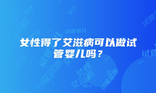 女性得了艾滋病可以做试管婴儿吗？