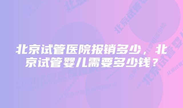 北京试管医院报销多少，北京试管婴儿需要多少钱？