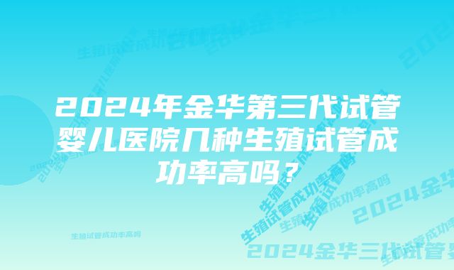 2024年金华第三代试管婴儿医院几种生殖试管成功率高吗？