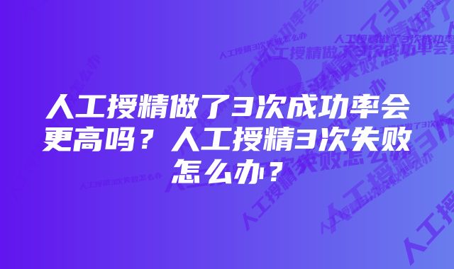 人工授精做了3次成功率会更高吗？人工授精3次失败怎么办？