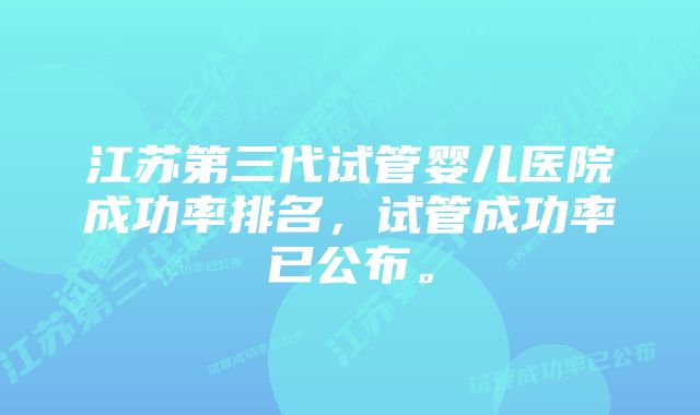 江苏第三代试管婴儿医院成功率排名，试管成功率已公布。