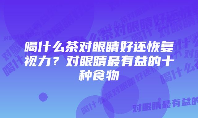 喝什么茶对眼睛好还恢复视力？对眼睛最有益的十种食物