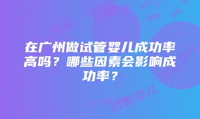 在广州做试管婴儿成功率高吗？哪些因素会影响成功率？