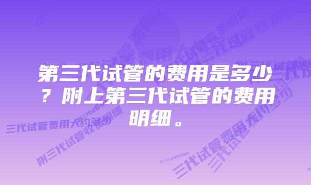 第三代试管的费用是多少？附上第三代试管的费用明细。