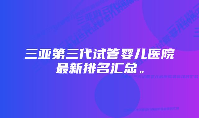 三亚第三代试管婴儿医院最新排名汇总。