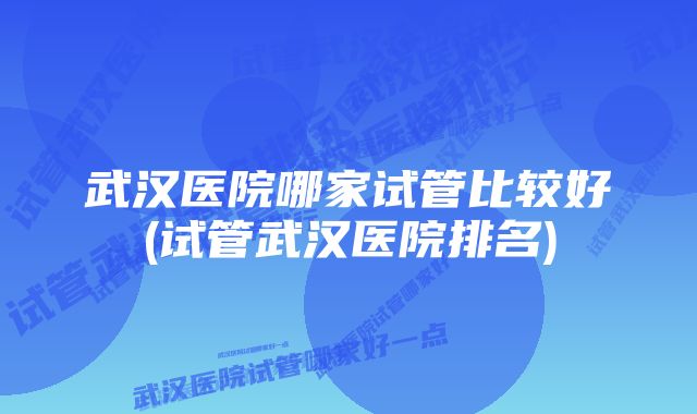 武汉医院哪家试管比较好(试管武汉医院排名)