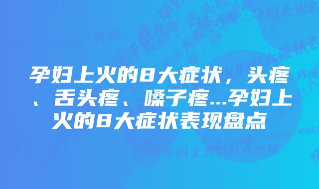 孕妇上火的8大症状，头疼、舌头疼、嗓子疼...孕妇上火的8大症状表现盘点