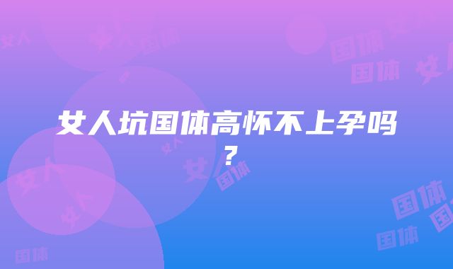 女人坑国体高怀不上孕吗？