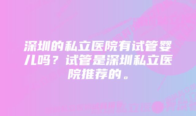 深圳的私立医院有试管婴儿吗？试管是深圳私立医院推荐的。