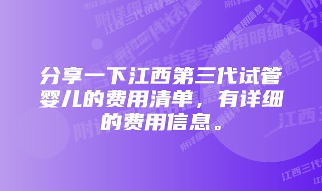 分享一下江西第三代试管婴儿的费用清单，有详细的费用信息。