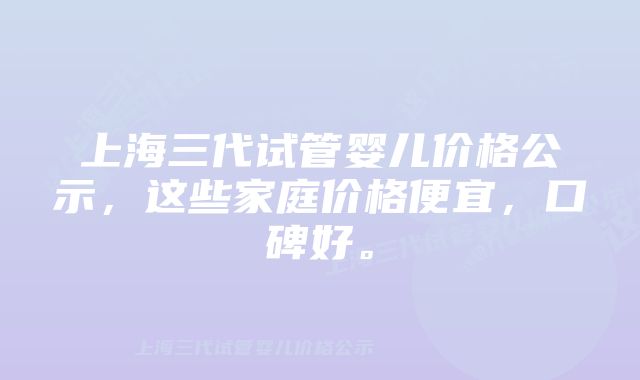 上海三代试管婴儿价格公示，这些家庭价格便宜，口碑好。