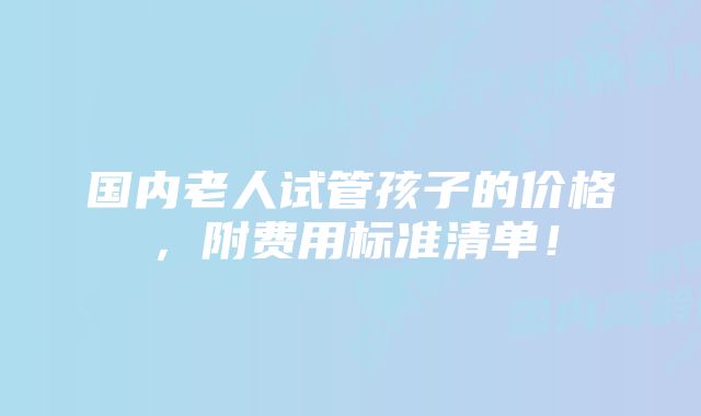 国内老人试管孩子的价格，附费用标准清单！