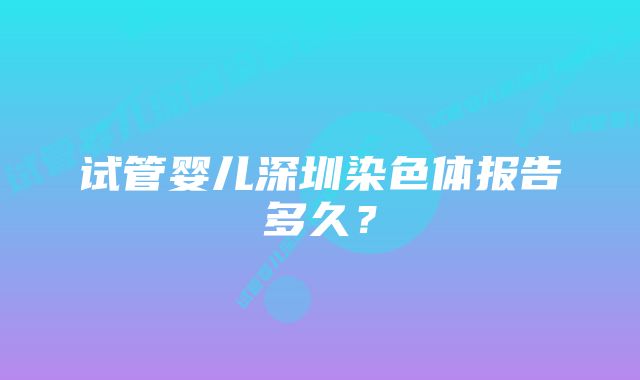 试管婴儿深圳染色体报告多久？