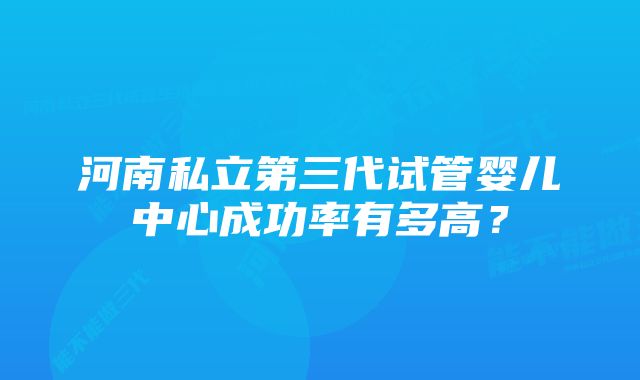 河南私立第三代试管婴儿中心成功率有多高？