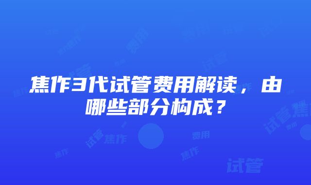 焦作3代试管费用解读，由哪些部分构成？