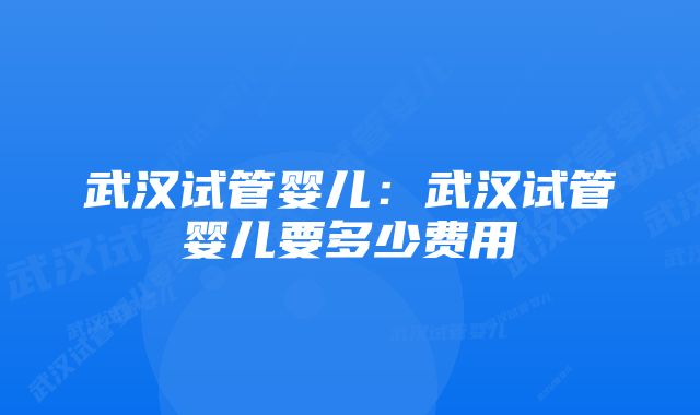 武汉试管婴儿：武汉试管婴儿要多少费用