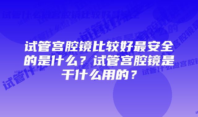 试管宫腔镜比较好最安全的是什么？试管宫腔镜是干什么用的？