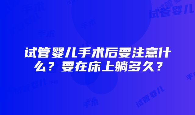 试管婴儿手术后要注意什么？要在床上躺多久？