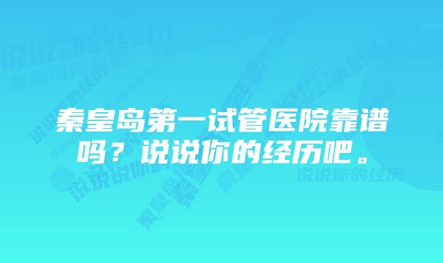 秦皇岛第一试管医院靠谱吗？说说你的经历吧。