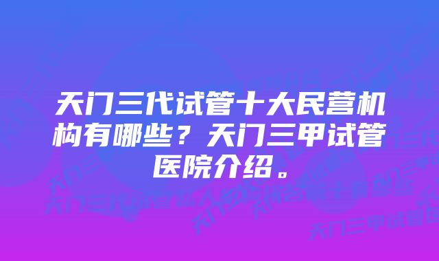 天门三代试管十大民营机构有哪些？天门三甲试管医院介绍。