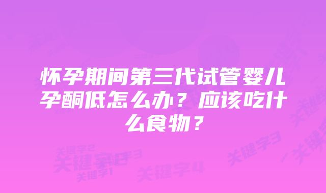 怀孕期间第三代试管婴儿孕酮低怎么办？应该吃什么食物？