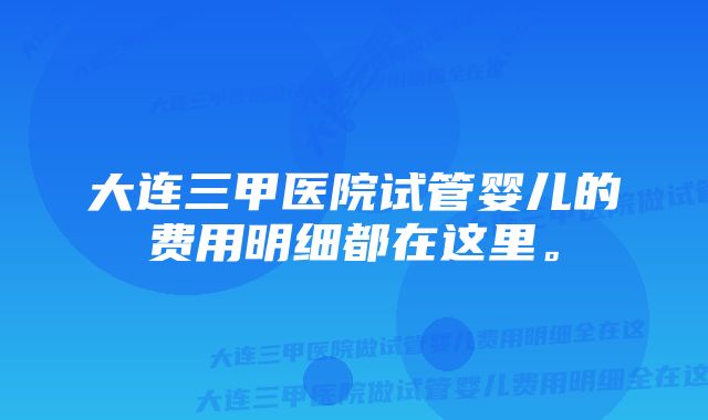 大连三甲医院试管婴儿的费用明细都在这里。