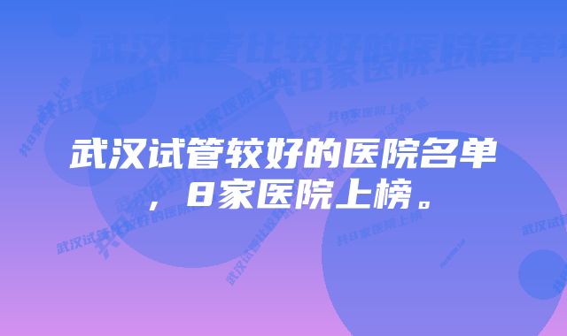 武汉试管较好的医院名单，8家医院上榜。