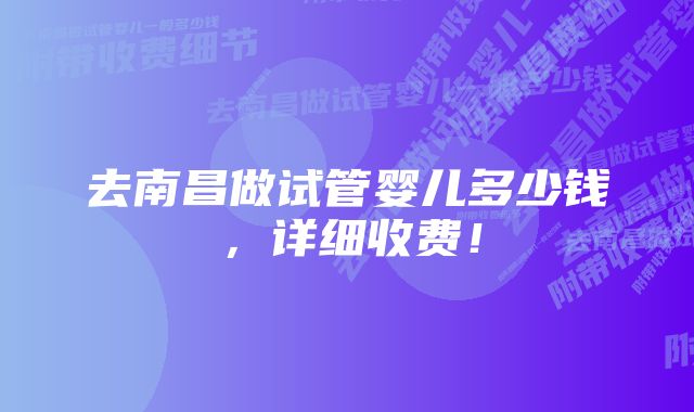 去南昌做试管婴儿多少钱，详细收费！