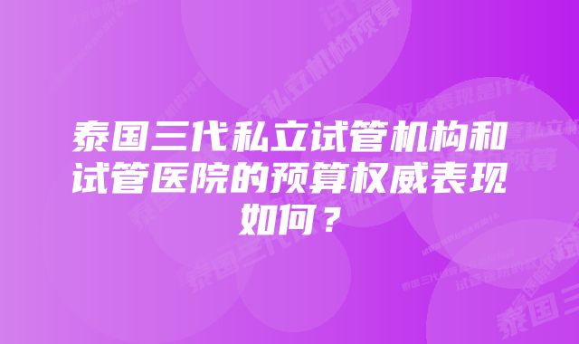 泰国三代私立试管机构和试管医院的预算权威表现如何？