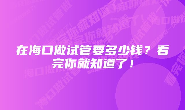 在海口做试管要多少钱？看完你就知道了！