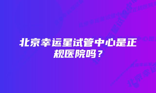 北京幸运星试管中心是正规医院吗？