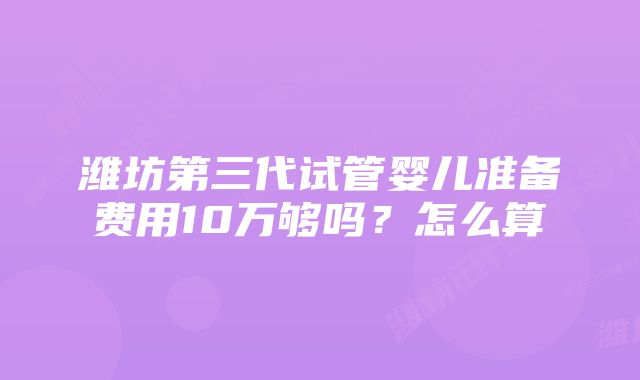 潍坊第三代试管婴儿准备费用10万够吗？怎么算