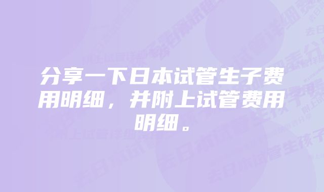 分享一下日本试管生子费用明细，并附上试管费用明细。