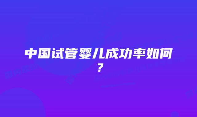 中国试管婴儿成功率如何？