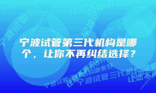 宁波试管第三代机构是哪个，让你不再纠结选择？