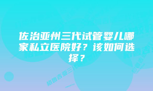 佐治亚州三代试管婴儿哪家私立医院好？该如何选择？