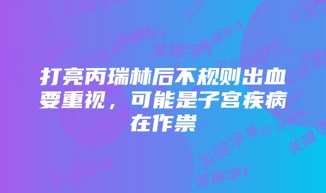 打亮丙瑞林后不规则出血要重视，可能是子宫疾病在作祟