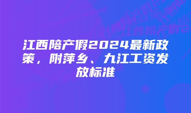 江西陪产假2024最新政策，附萍乡、九江工资发放标准