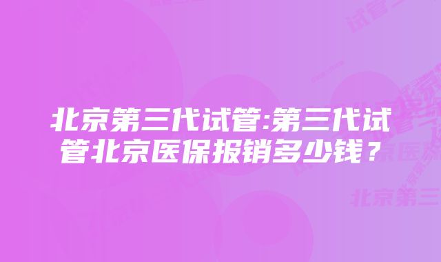 北京第三代试管:第三代试管北京医保报销多少钱？