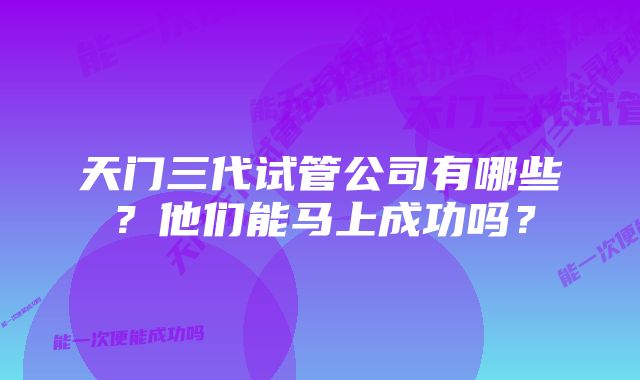 天门三代试管公司有哪些？他们能马上成功吗？