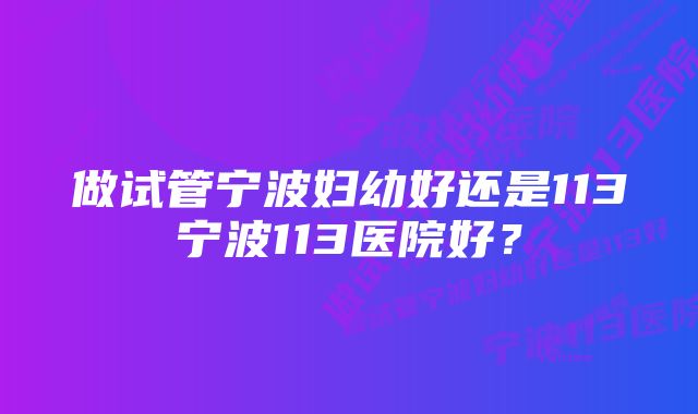 做试管宁波妇幼好还是113宁波113医院好？