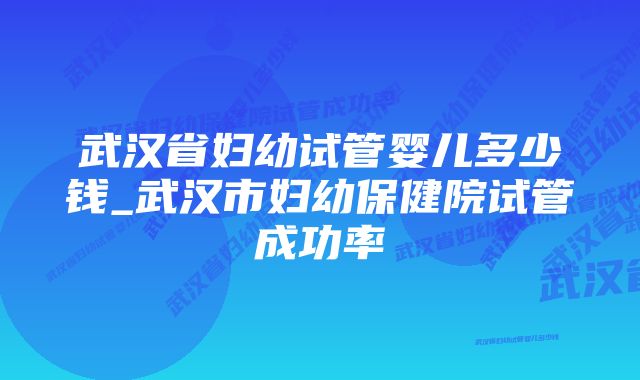 武汉省妇幼试管婴儿多少钱_武汉市妇幼保健院试管成功率